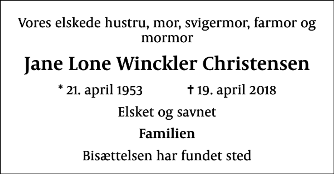 <p>Vores elskede hustru, mor, svigermor, farmor og mormor<br />Jane Lone Winckler Christensen<br />* 21. april 1953 ✝ 19. april 2018<br />Elsket og savnet<br />Familien<br />Bisættelsen har fundet sted</p>