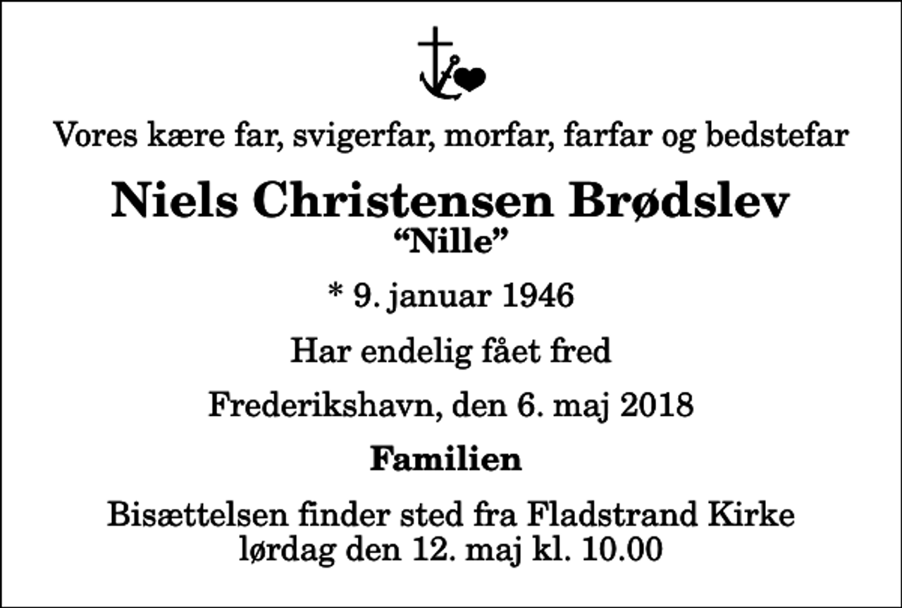 <p>Vores kære far, svigerfar, morfar, farfar og bedstefar<br />Niels Christensen Brødslev<br />Nille<br />* 9. januar 1946<br />Har endelig fået fred<br />Frederikshavn, den 6. maj 2018<br />Familien<br />Bisættelsen finder sted fra Fladstrand Kirke lørdag den 12. maj kl. 10.00</p>