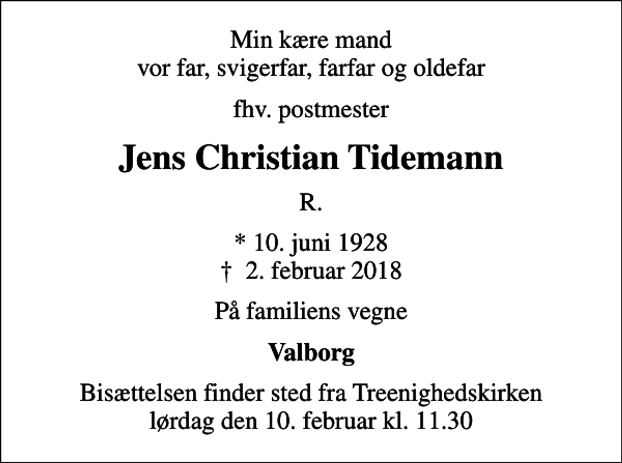<p>Min kære mand vor far, svigerfar, farfar og oldefar<br />fhv. postmester<br />Jens Christian Tidemann<br />R.<br />* 10. juni 1928<br />✝ 2. februar 2018<br />På familiens vegne<br />Valborg<br />Bisættelsen finder sted fra Treenighedskirken lørdag den 10. februar kl. 11.30</p>