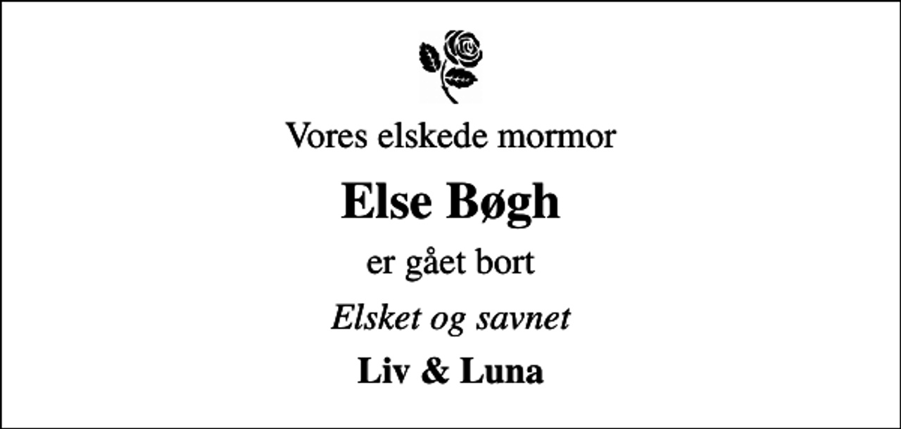 <p>Vores elskede mormor<br />Else Bøgh<br />er gået bort<br />Elsket og savnet<br />Liv &amp; Luna</p>