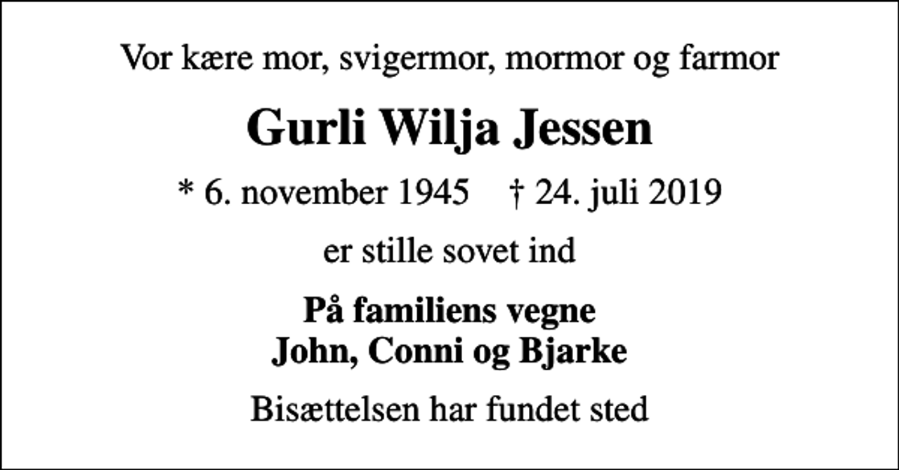 <p>Vor kære mor, svigermor, mormor og farmor<br />Gurli Wilja Jessen<br />* 6. november 1945 ✝ 24. juli 2019<br />er stille sovet ind<br />På familiens vegne John, Conni og Bjarke<br />Bisættelsen har fundet sted</p>