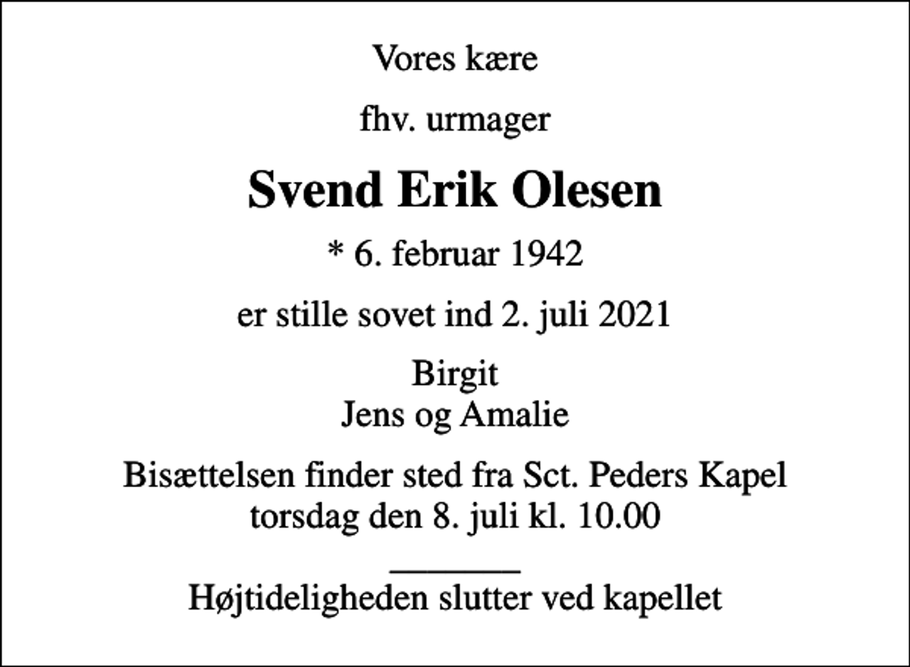 <p>Vores kære<br />fhv. urmager<br />Svend Erik Olesen<br />* 6. februar 1942<br />er stille sovet ind 2. juli 2021<br />Birgit Jens og Amalie<br />Bisættelsen finder sted fra Sct. Peders Kapel torsdag den 8. juli kl. 10.00 _______ Højtideligheden slutter ved kapellet</p>