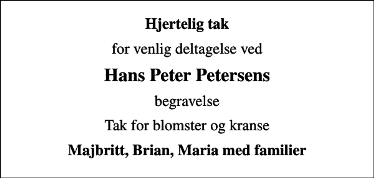 <p>Hjertelig tak<br />for venlig deltagelse ved<br />Hans Peter Petersens<br />begravelse<br />Tak for blomster og kranse<br />Majbritt, Brian, Maria med familier</p>