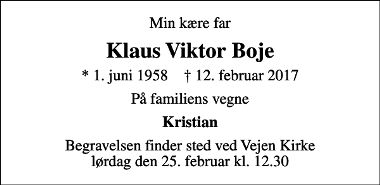 <p>Min kære far<br />Klaus Viktor Boje<br />* 1. juni 1958 ✝ 12. februar 2017<br />På familiens vegne<br />Kristian<br />Begravelsen finder sted ved Vejen Kirke lørdag den 25. februar kl. 12.30</p>