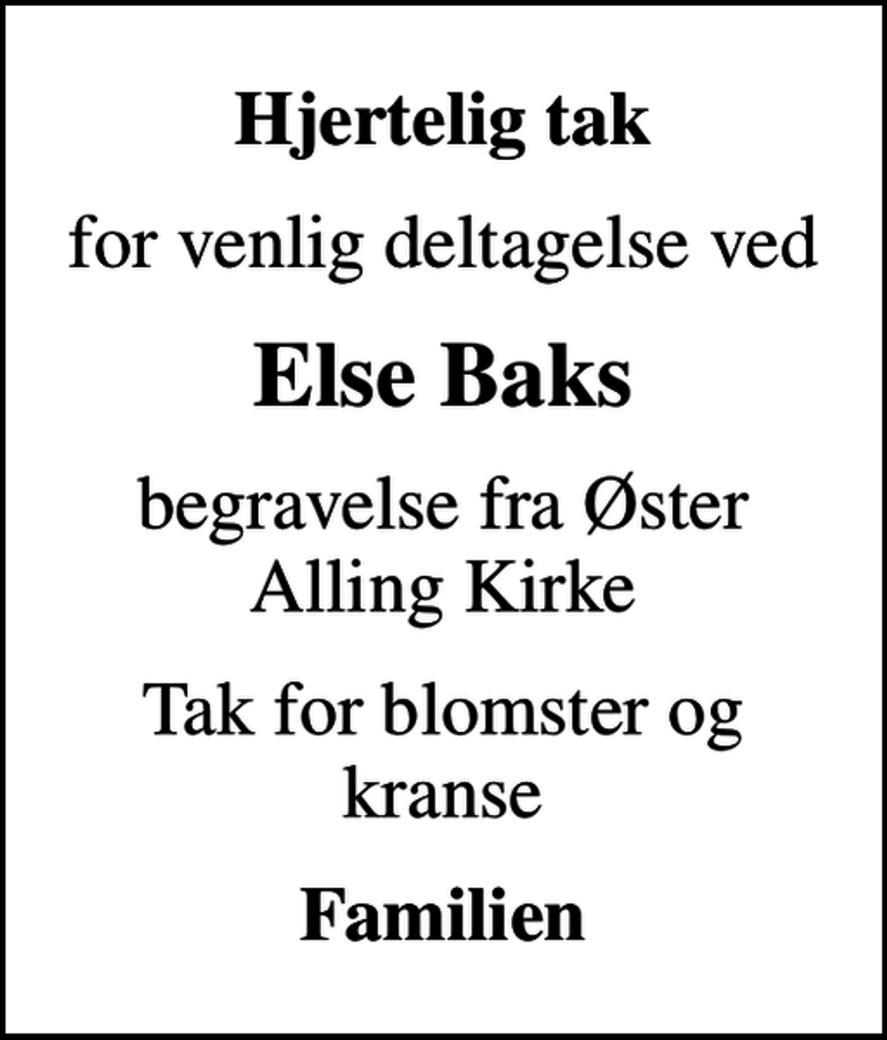 <p>Hjertelig tak<br />for venlig deltagelse ved<br />Else Baks<br />begravelse fra Øster Alling Kirke<br />Tak for blomster og kranse<br />Familien</p>