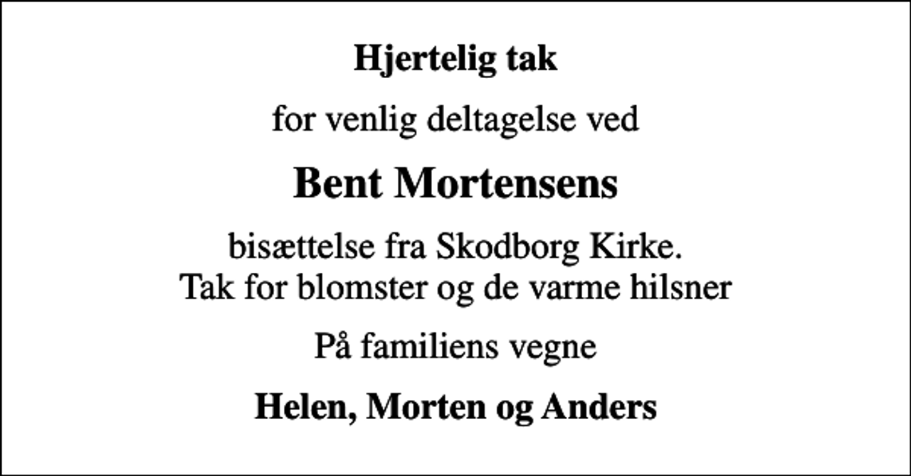 <p>Hjertelig tak<br />for venlig deltagelse ved<br />Bent Mortensens<br />bisættelse fra Skodborg Kirke. Tak for blomster og de varme hilsner<br />På familiens vegne<br />Helen, Morten og Anders</p>