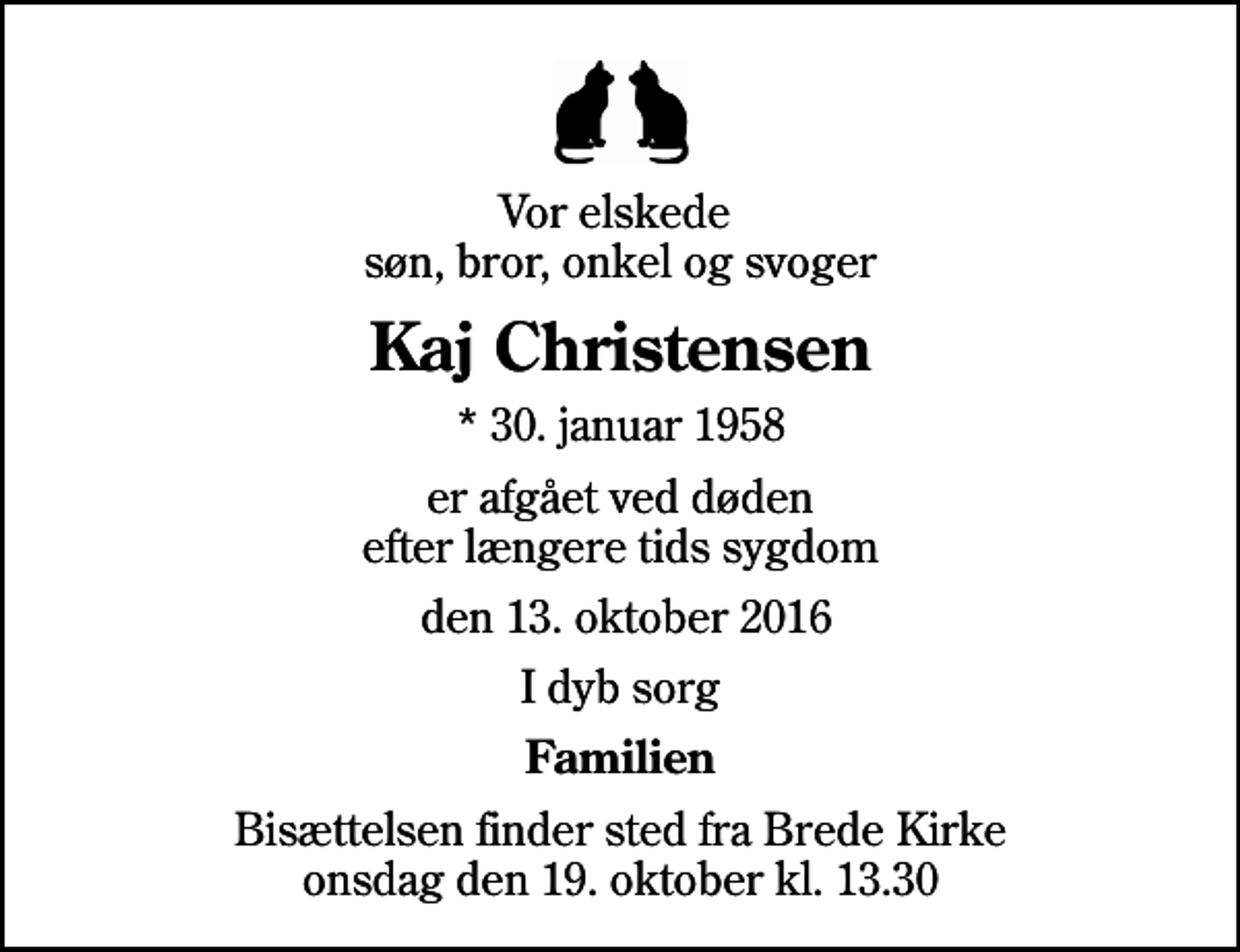 <p>Vor elskede søn, bror, onkel og svoger<br />Kaj Christensen<br />* 30. januar 1958<br />er afgået ved døden efter længere tids sygdom<br />den 13. oktober 2016<br />I dyb sorg<br />Familien<br />Bisættelsen finder sted fra Brede Kirke onsdag den 19. oktober kl. 13.30</p>