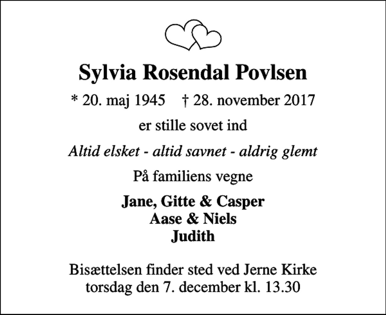 <p>Sylvia Rosendal Povlsen<br />* 20. maj 1945 ✝ 28. november 2017<br />er stille sovet ind<br />Altid elsket - altid savnet - aldrig glemt<br />På familiens vegne<br />Jane, Gitte &amp; Casper Aase &amp; Niels Judith<br />Bisættelsen finder sted ved Jerne Kirke torsdag den 7. december kl. 13.30</p>