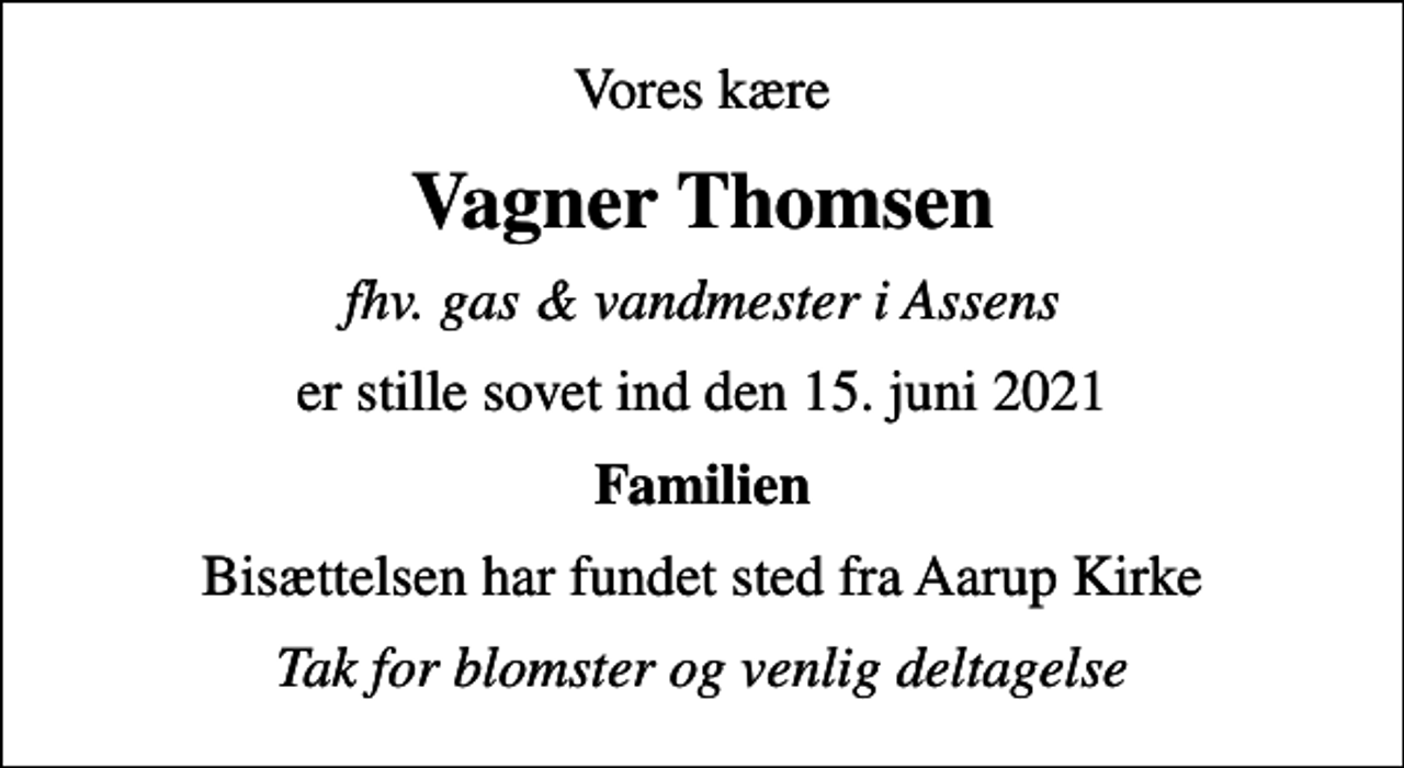 <p>Vores kære<br />Vagner Thomsen<br />fhv. gas &amp; vandmester i Assens<br />er stille sovet ind den 15. juni 2021<br />Familien<br />Bisættelsen har fundet sted fra Aarup Kirke<br />Tak for blomster og venlig deltagelse</p>