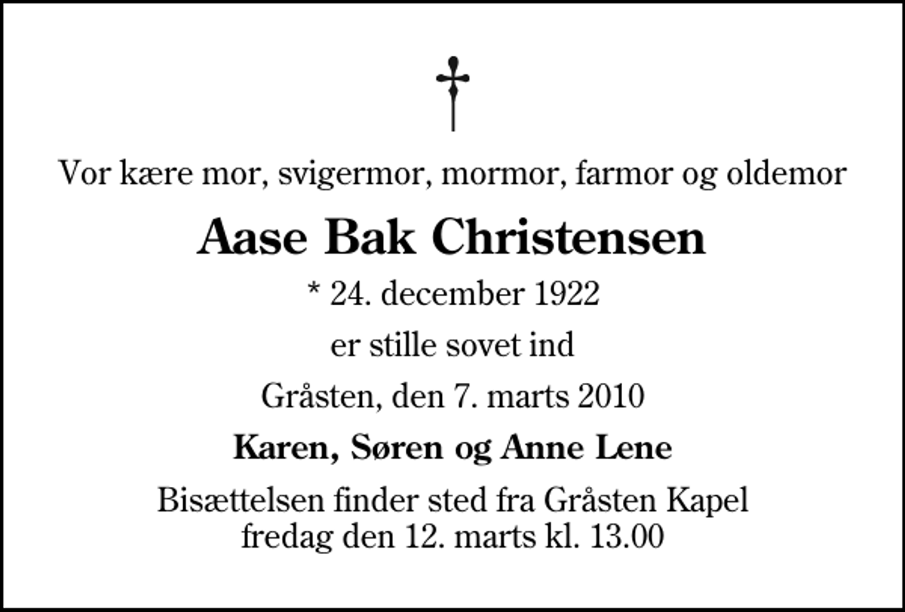 <p>Vor kære mor, svigermor, mormor, farmor og oldemor<br />Aase Bak Christensen<br />* 24. december 1922<br />er stille sovet ind<br />Gråsten, den 7. marts 2010<br />Karen, Søren og Anne Lene<br />Bisættelsen finder sted fra Gråsten Kapel fredag den 12. marts kl. 13.00</p>