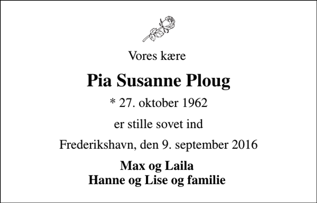 <p>Vores kære<br />Pia Susanne Ploug<br />* 27. oktober 1962<br />er stille sovet ind<br />Frederikshavn, den 9. september 2016<br />Max og Laila Hanne og Lise og familie</p>