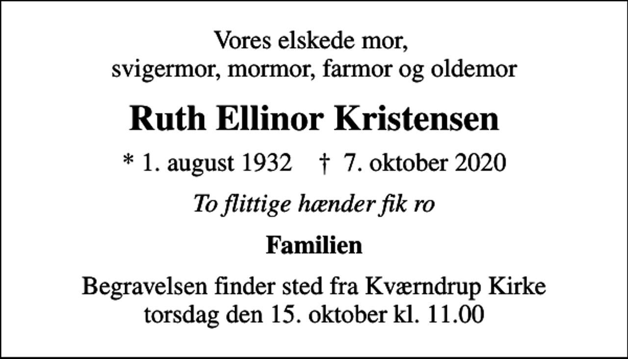 <p>Vores elskede mor, svigermor, mormor, farmor og oldemor<br />Ruth Ellinor Kristensen<br />* 1. august 1932 ✝ 7. oktober 2020<br />To flittige hænder fik ro<br />Familien<br />Begravelsen finder sted fra Kværndrup Kirke torsdag den 15. oktober kl. 11.00</p>