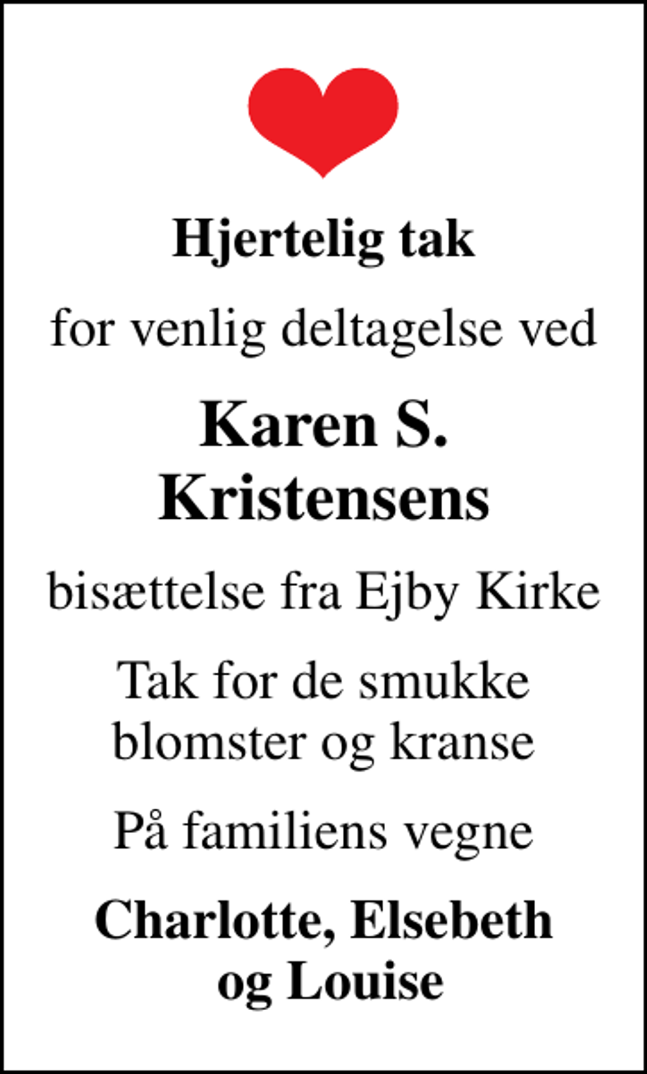 <p>Hjertelig tak<br />for venlig deltagelse ved<br />Karen S. Kristensens<br />bisættelse fra Ejby Kirke<br />Tak for de smukke blomster og kranse<br />På familiens vegne<br />Charlotte, Elsebeth og Louise</p>