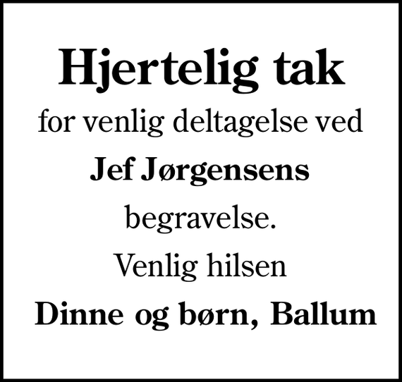 <p>Hjertelig tak<br />for venlig deltagelse ved<br />Jef Jørgensens<br />begravelse.<br />Venlig hilsen<br />Dinne og børn, Ballum</p>