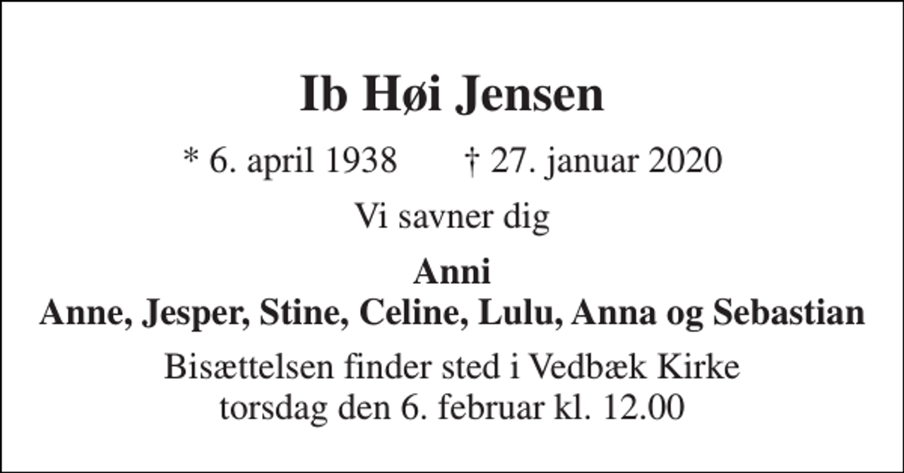 <p>Ib Høi Jensen<br />*​ 6. april 1938​ †​ 27. januar 2020<br />Vi savner dig<br />Anni Anne, Jesper, Stine, Celine, Lulu, Anna og Sebastian<br />Bisættelsen​ finder sted i Vedbæk Kirke​ torsdag den 6. februar​ kl. 12.00</p>