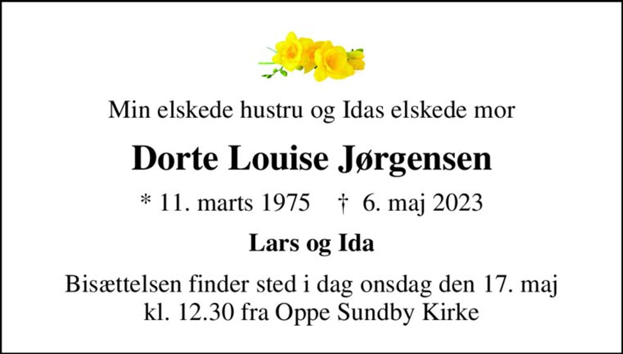 Min elskede hustru og Idas elskede mor
Dorte Louise Jørgensen
* 11. marts 1975    ✝ 6. maj 2023
Lars og Ida
Bisættelsen finder sted i dag onsdag den 17. maj kl. 12.30 fra Oppe Sundby Kirke