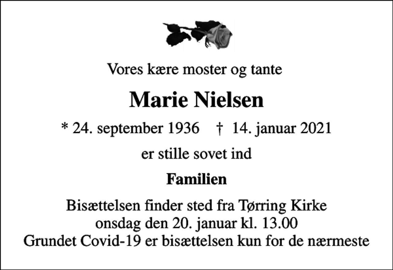 <p>Vores kære moster og tante<br />Marie Nielsen<br />* 24. september 1936 ✝ 14. januar 2021<br />er stille sovet ind<br />Familien<br />Bisættelsen finder sted fra Tørring Kirke onsdag den 20. januar kl. 13.00 Grundet Covid-19 er bisættelsen kun for de nærmeste</p>