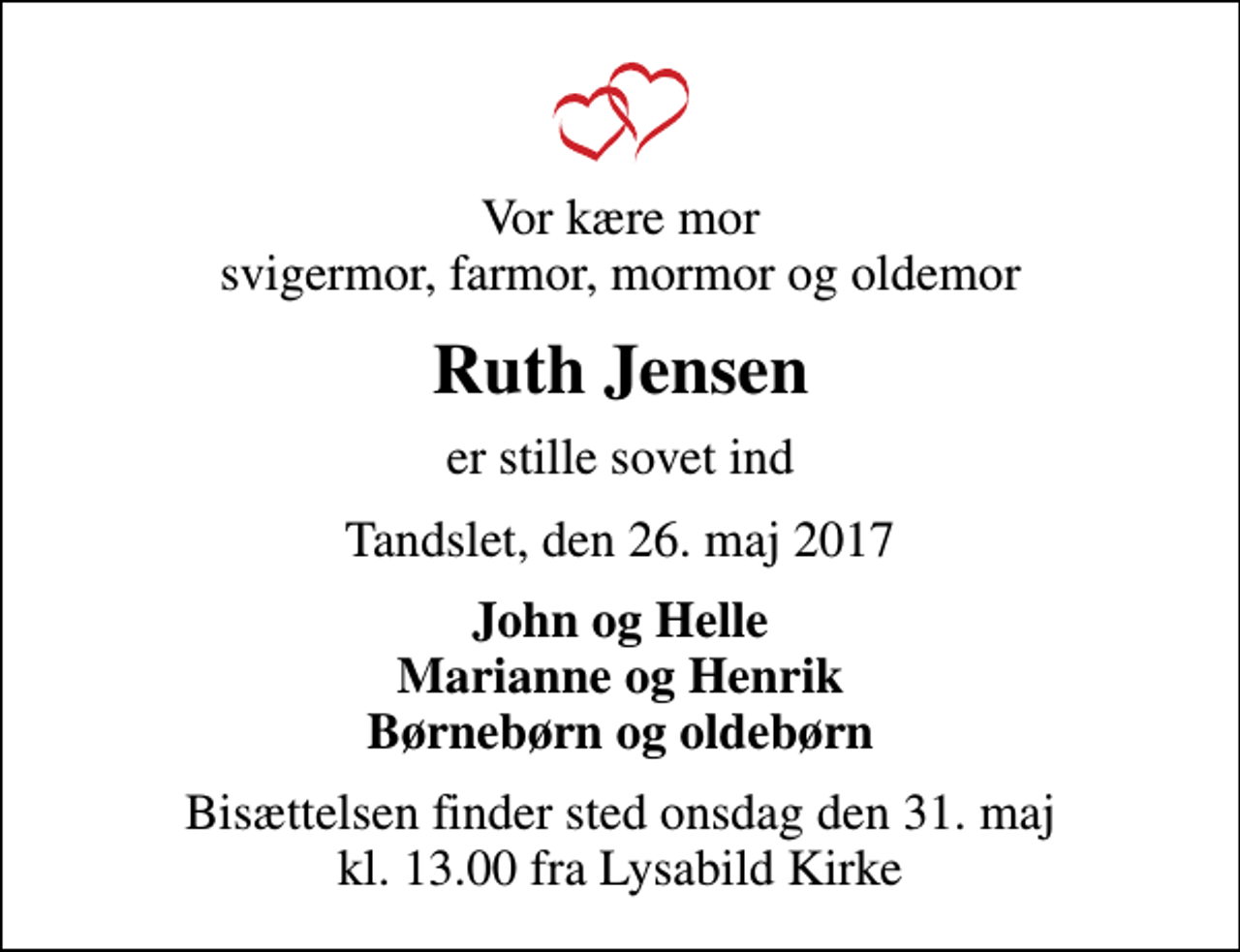 <p>Vor kære mor svigermor, farmor, mormor og oldemor<br />Ruth Jensen<br />er stille sovet ind<br />Tandslet, den 26. maj 2017<br />John og Helle Marianne og Henrik Børnebørn og oldebørn<br />Bisættelsen finder sted onsdag den 31. maj kl. 13.00 fra Lysabild Kirke</p>