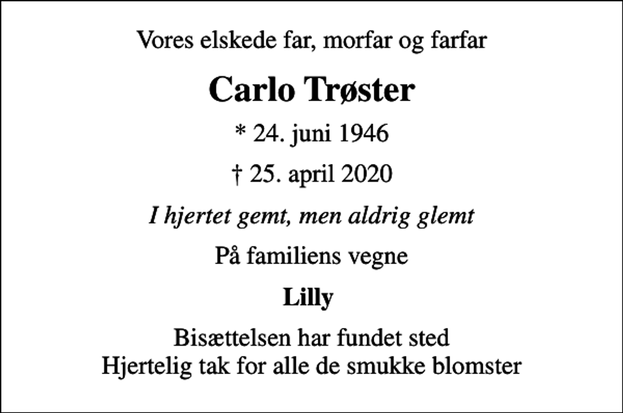 <p>Vores elskede far, morfar og farfar<br />Carlo Trøster<br />* 24. juni 1946<br />25. april 2020<br />I hjertet gemt, men aldrig glemt<br />På familiens vegne<br />Lilly<br />Bisættelsen har fundet sted Hjertelig tak for alle de smukke blomster</p>