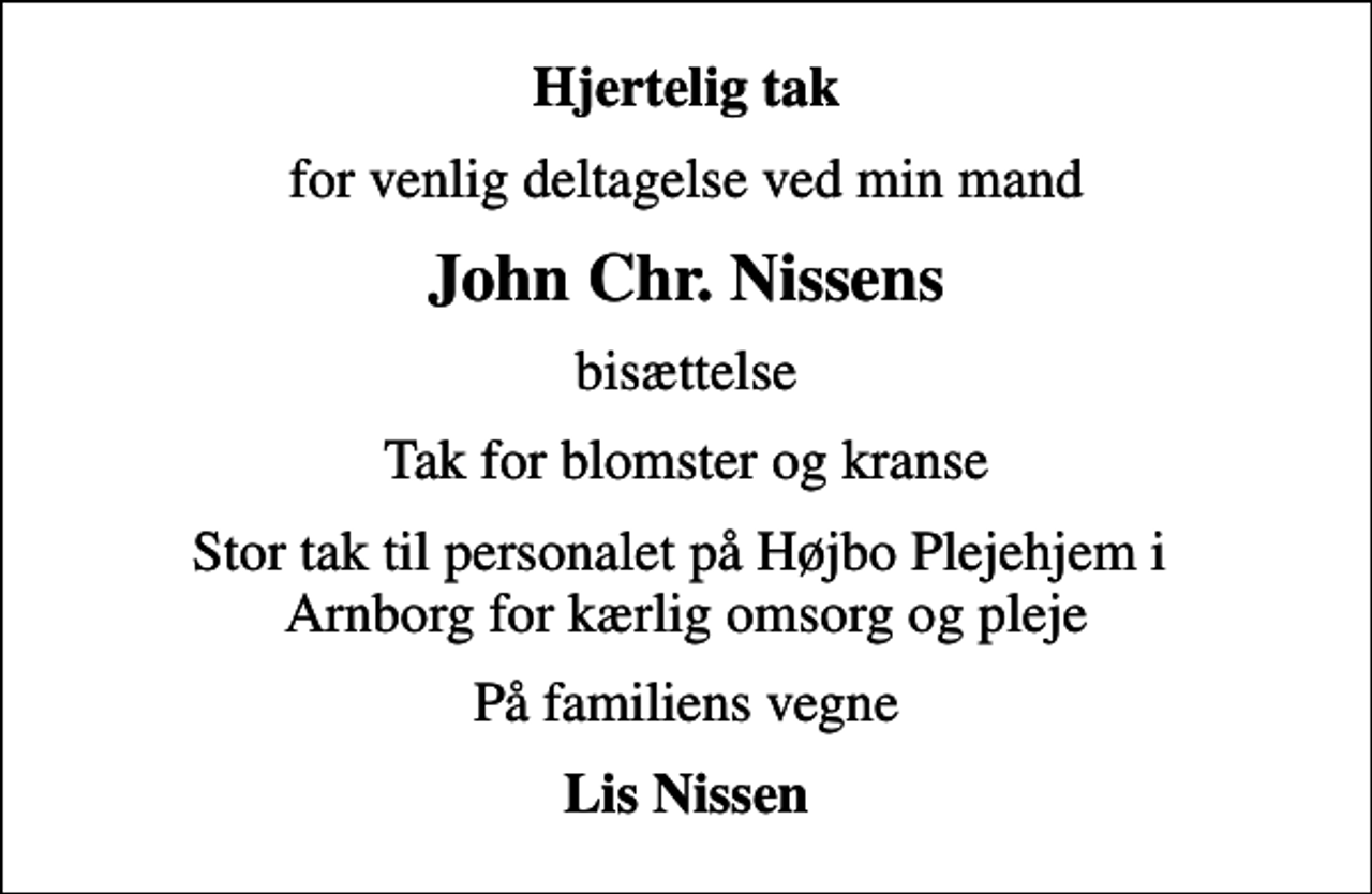 <p>Hjertelig tak<br />for venlig deltagelse ved min mand<br />John Chr. Nissens<br />bisættelse<br />Tak for blomster og kranse<br />Stor tak til personalet på Højbo Plejehjem i Arnborg for kærlig omsorg og pleje<br />På familiens vegne<br />Lis Nissen</p>