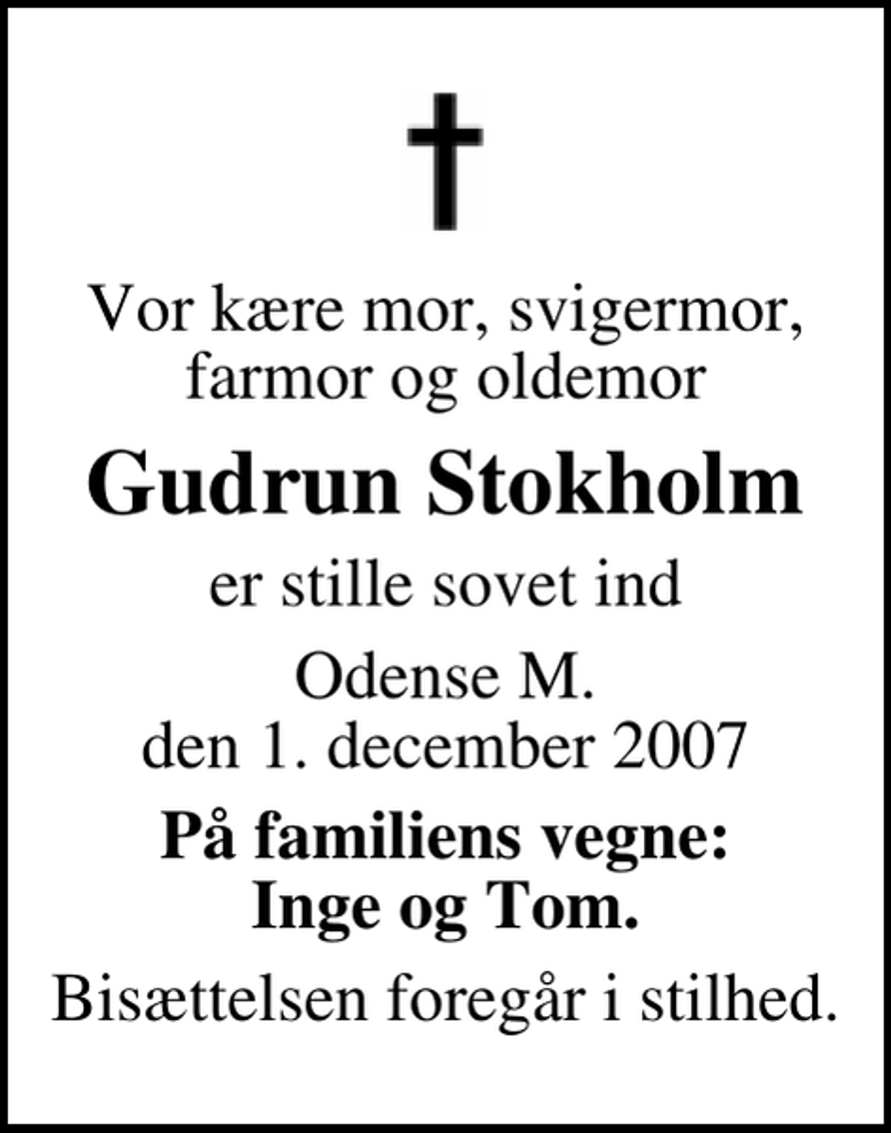 <p>Vor kære mor, svigermor, farmor og oldemor<br />Gudrun Stokholm<br />er stille sovet ind<br />Odense M. den 1. december 2007<br />På familiens vegne: Inge og Tom.<br />Bisættelsen foregår i stilhed.</p>