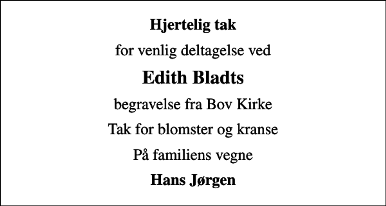<p>Hjertelig tak<br />for venlig deltagelse ved<br />Edith Bladts<br />begravelse fra Bov Kirke<br />Tak for blomster og kranse<br />På familiens vegne<br />Hans Jørgen</p>