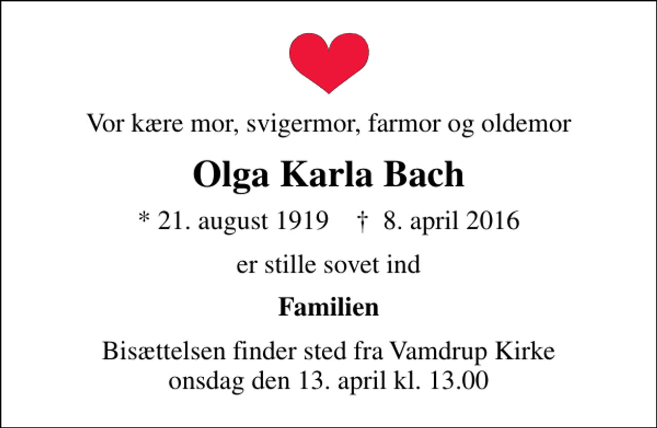 <p>Vor kære mor, svigermor, farmor og oldemor<br />Olga Karla Bach<br />* 21. august 1919 ✝ 8. april 2016<br />er stille sovet ind<br />Familien<br />Bisættelsen finder sted fra Vamdrup Kirke onsdag den 13. april kl. 13.00</p>
