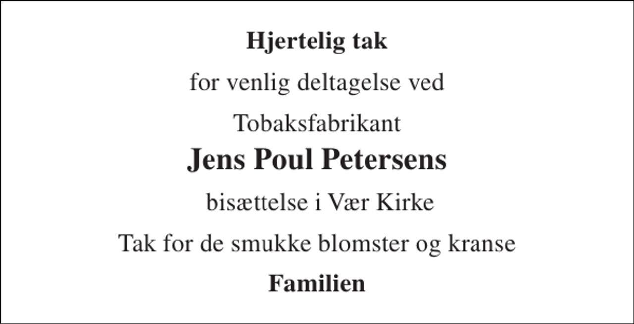 <p>Hjertelig tak<br />for venlig deltagelse ved<br />Tobaksfabrikant<br />Jens Poul Petersens<br />bisættelse i Vær Kirke<br />Tak for de smukke blomster og kranse<br />Familien</p>