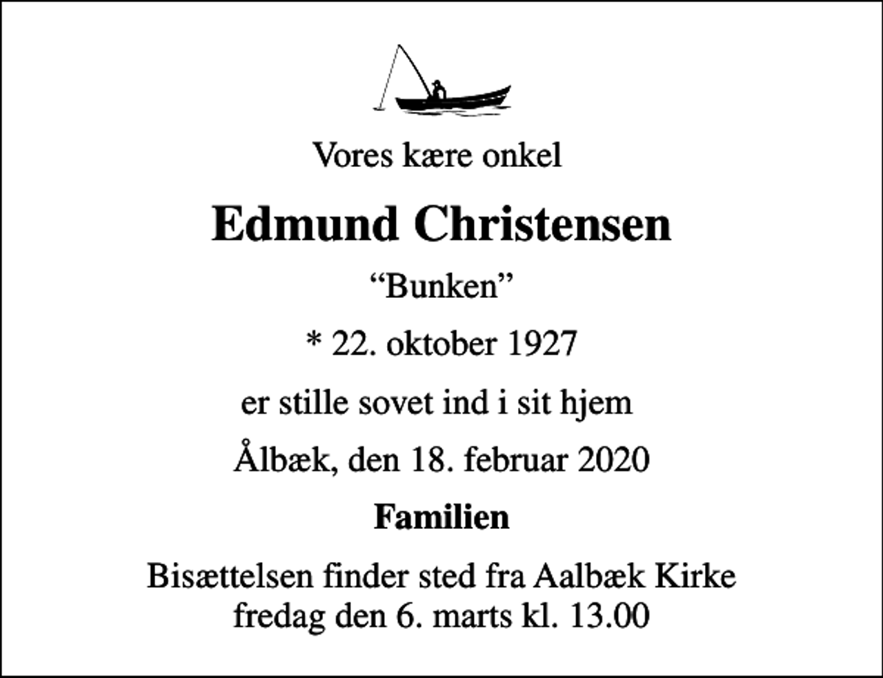 <p>Vores kære onkel<br />Edmund Christensen<br />Bunken<br />* 22. oktober 1927<br />er stille sovet ind i sit hjem<br />Ålbæk, den 18. februar 2020<br />Familien<br />Bisættelsen finder sted fra Aalbæk Kirke fredag den 6. marts kl. 13.00</p>
