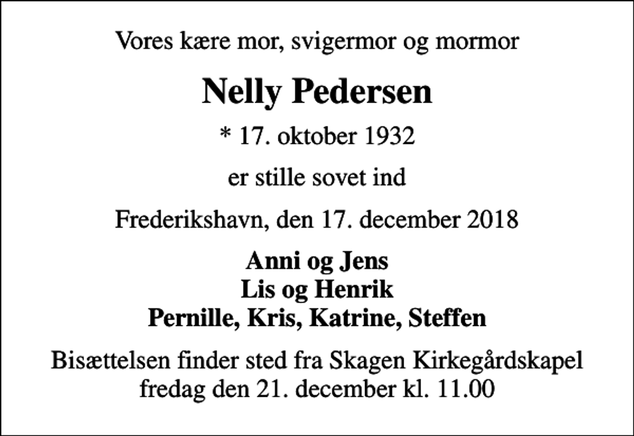 <p>Vores kære mor, svigermor og mormor<br />Nelly Pedersen<br />* 17. oktober 1932<br />er stille sovet ind<br />Frederikshavn, den 17. december 2018<br />Anni og Jens Lis og Henrik Pernille, Kris, Katrine, Steffen<br />Bisættelsen finder sted fra Skagen Kirkegårdskapel fredag den 21. december kl. 11.00</p>