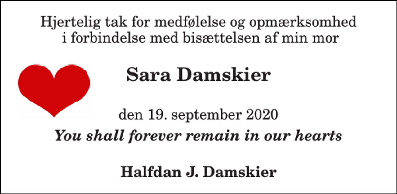 <p>Hjertelig tak for medfølelse og opmærksomhed i forbindelse med bisættelsen af min mor<br />Sara Damskier<br />den 19. september 2020<br />You shall forever remain in our hearts<br />Halfdan J. Damskier</p>