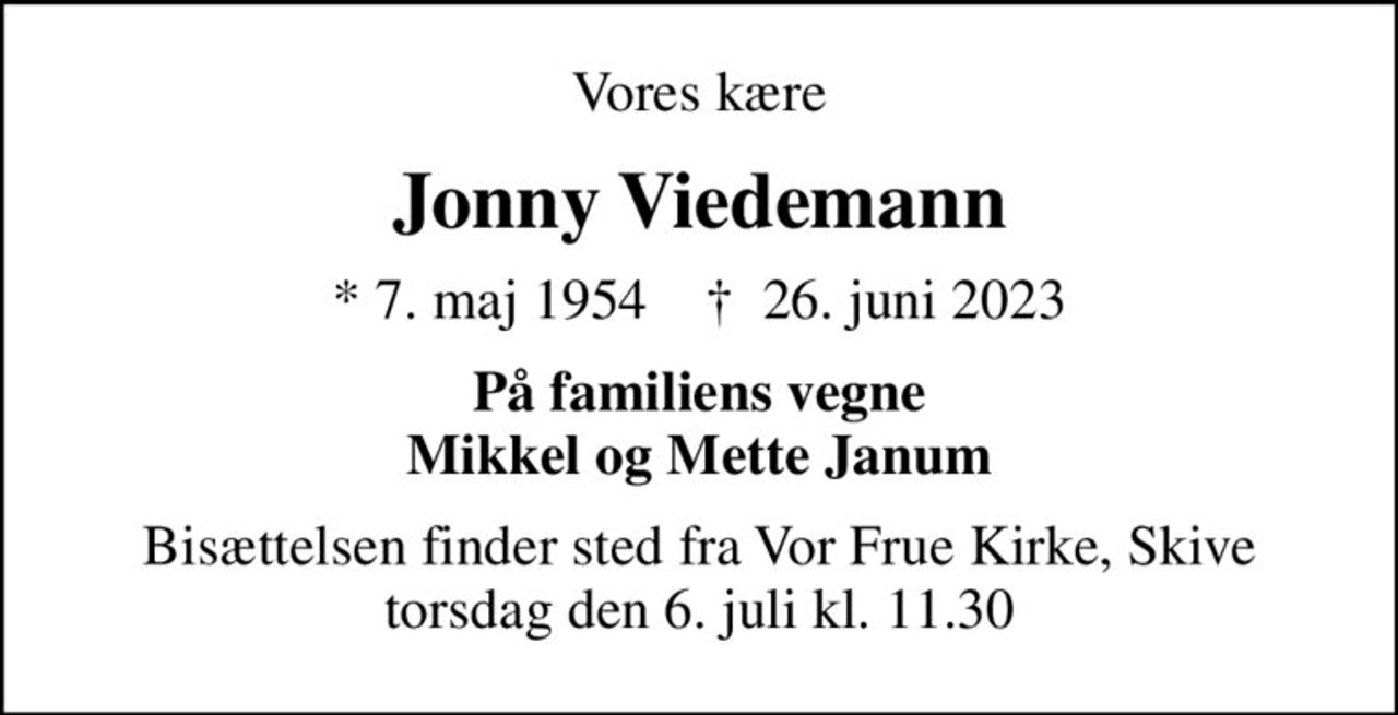 Vores kære
Jonny Viedemann
* 7. maj 1954    ✝ 26. juni 2023
På familiens vegne Mikkel og Mette Janum
Bisættelsen finder sted fra Vor Frue Kirke, Skive  torsdag den 6. juli kl. 11.30