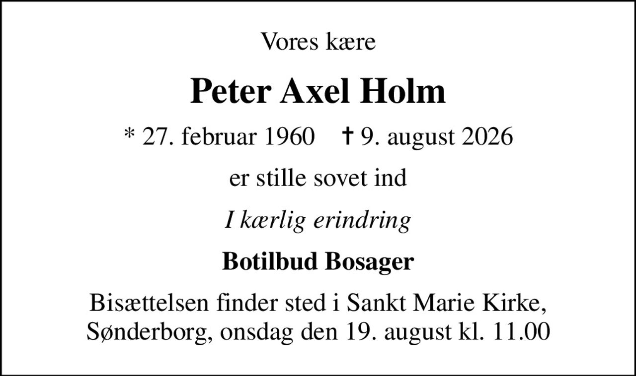 Vores kære
Peter Axel Holm
* 27. februar 1960    ✝ 9. august 2026
er stille sovet ind
I kærlig erindring
Botilbud Bosager
Bisættelsen finder sted i Sankt Marie Kirke, Sønderborg, onsdag den 19. august kl. 11.00