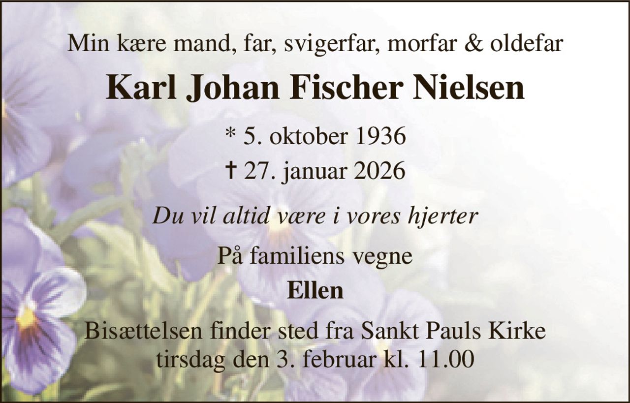 Min kære mand, far, svigerfar, morfar & oldefar 
Karl Johan Fischer Nielsen 
*​ 5. oktober 1936​ 
✝​ 27. januar 2026​ 
Du vil altid være i vores hjerter 
På familiens vegne 
Ellen 
Hjertelig tak for deltagelsen i højtideligheden i Sct. Pauls Kirke og for de smukke blomster. En særlig tak til Hadsten Hjemmepleje for god og kærlig pleje.