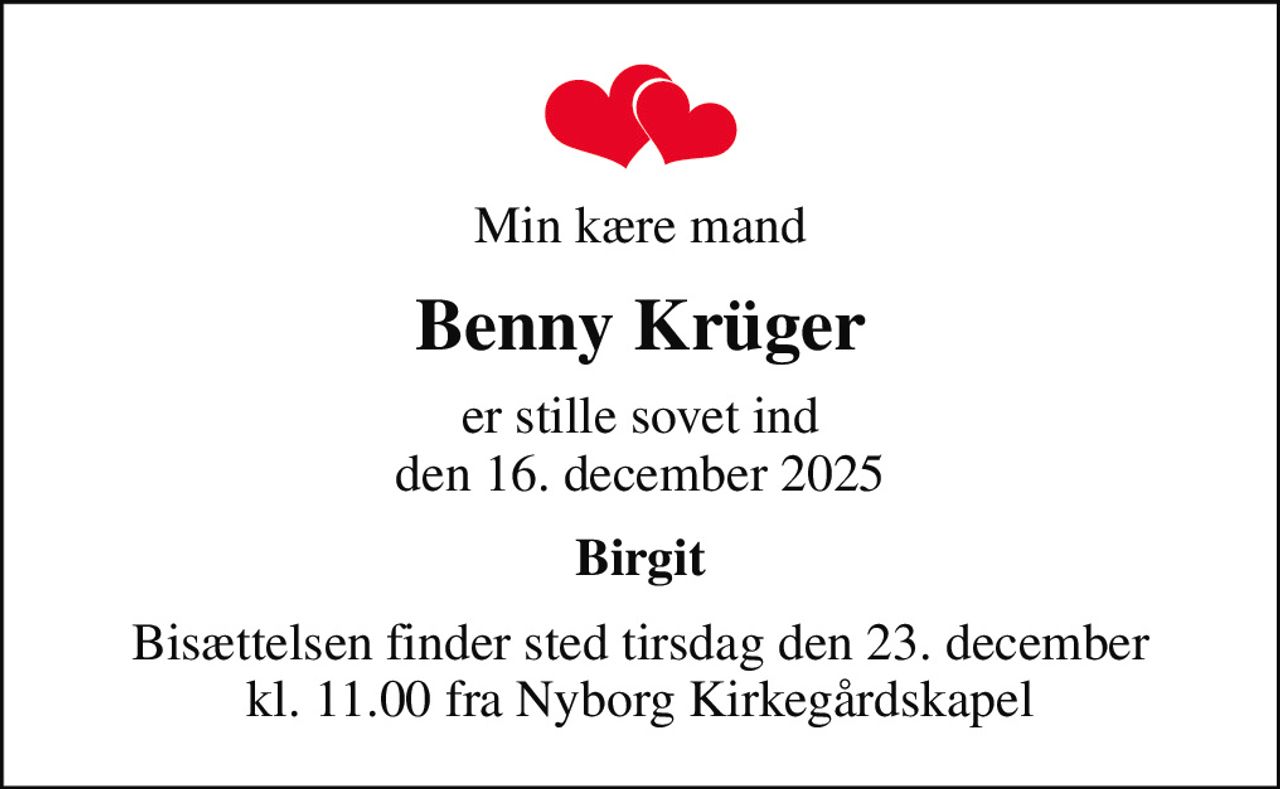 Min kære mand
Benny Krüger
er stille sovet ind den 16. december 2025
Birgit
Bisættelsen finder sted tirsdag den 23. december kl. 11.00 fra Nyborg Kirkegårdskapel