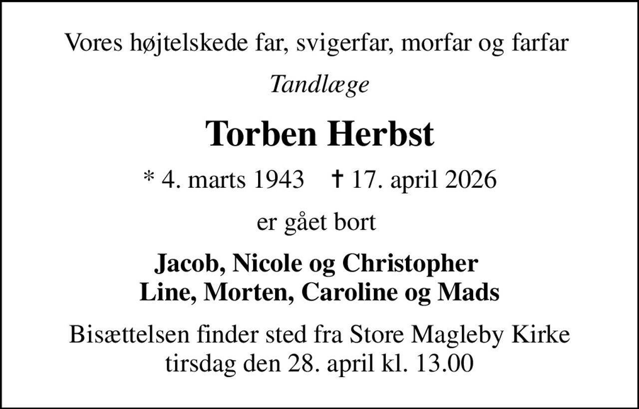 Vores højtelskede far, svigerfar, morfar og farfar 
Tandlæge
Torben Herbst
* 4. marts 1943    ✝ 17. april 2026
er gået bort 
Jacob, Nicole og Christopher  Line, Morten, Caroline og Mads
Bisættelsen finder sted fra Store Magleby Kirke  tirsdag den 28. april kl. 13.00