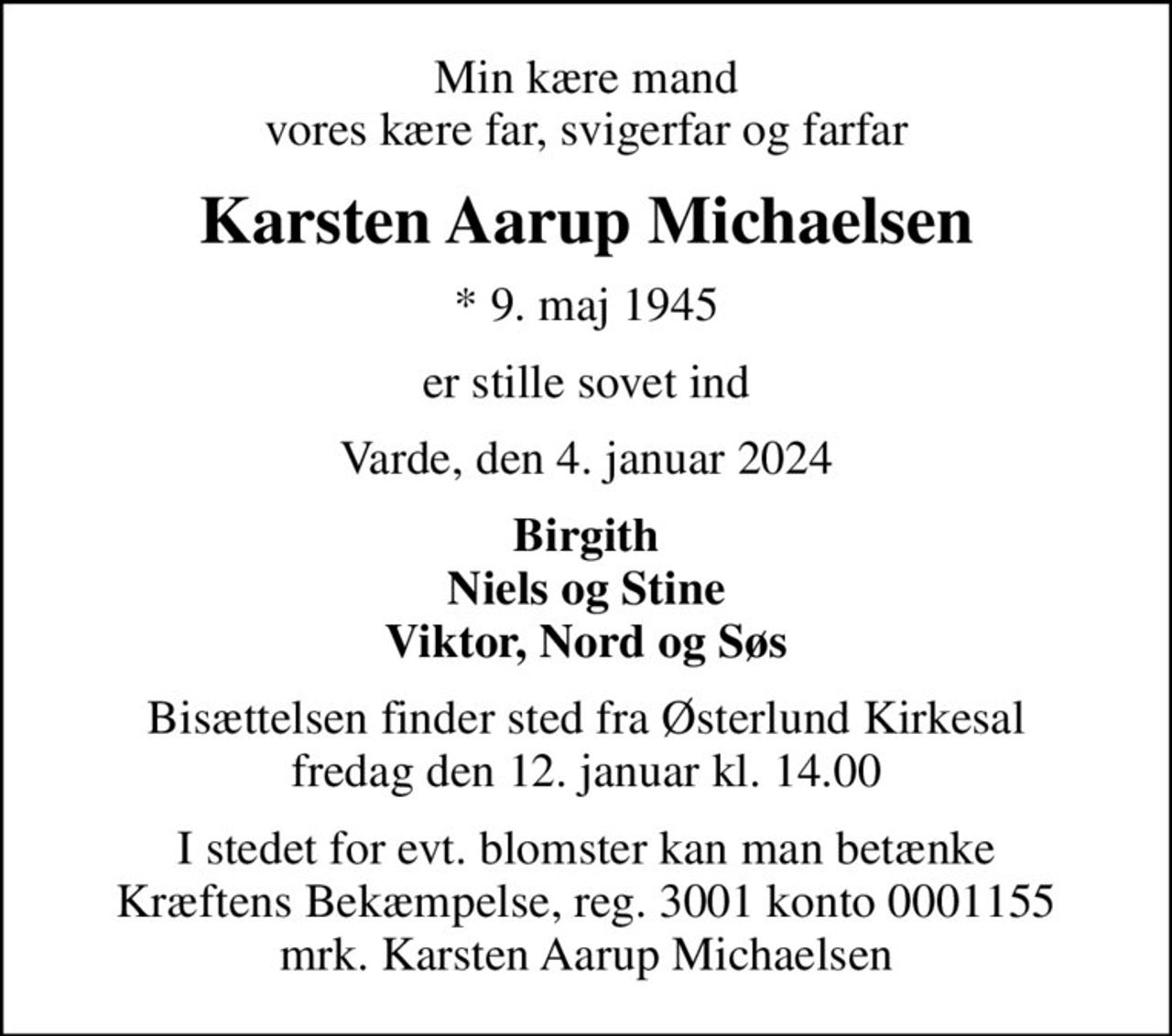 Min kære mand vores kære far, svigerfar og farfar
Karsten Aarup Michaelsen
* 9. maj 1945
er stille sovet ind
Varde, den 4. januar 2024
Birgith Niels og Stine Viktor, Nord og Søs
Bisættelsen finder sted fra Østerlund Kirkesal  fredag den 12. januar kl. 14.00 
I stedet for evt. blomster kan man betænke
					Kræftens Bekæmpelse reg.3001konto0001155mrk. Karsten
					Aarup Michaelsen