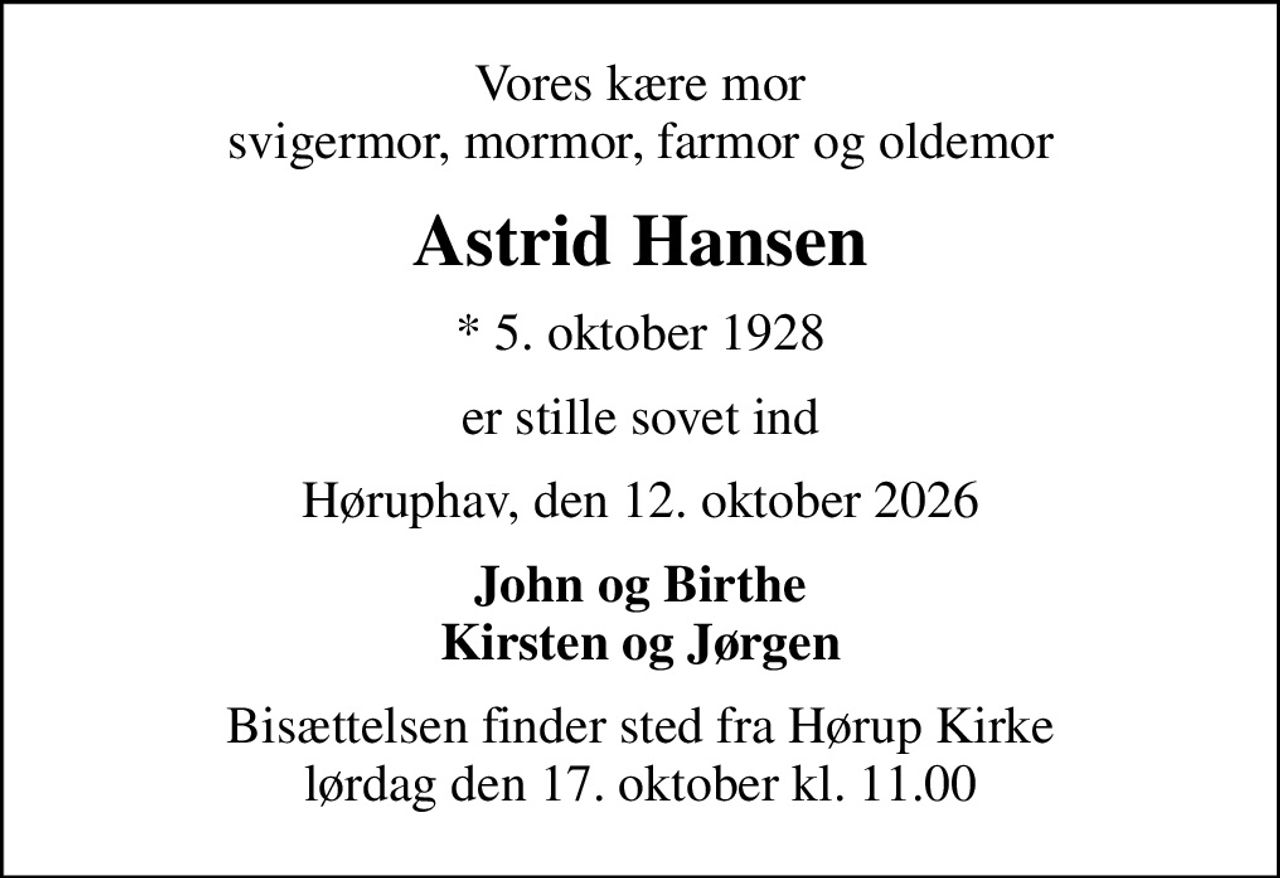 Vores kære mor svigermor, mormor, farmor og oldemor
Astrid Hansen
* 5. oktober 1928
er stille sovet ind
Høruphav, den 12. oktober 2026
John og Birthe Kirsten og Jørgen
Bisættelsen finder sted fra Hørup Kirke  lørdag den 17. oktober kl. 11.00