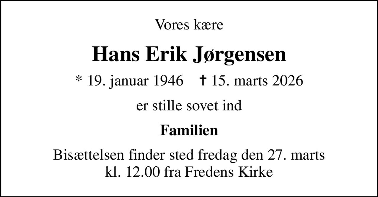 Vores kære
Hans Erik Jørgensen
* 19. januar 1946    ✝ 15. marts 2026
er stille sovet ind
Familien
Bisættelsen finder sted fredag den 27. marts kl. 12.00 fra Fredens Kirke