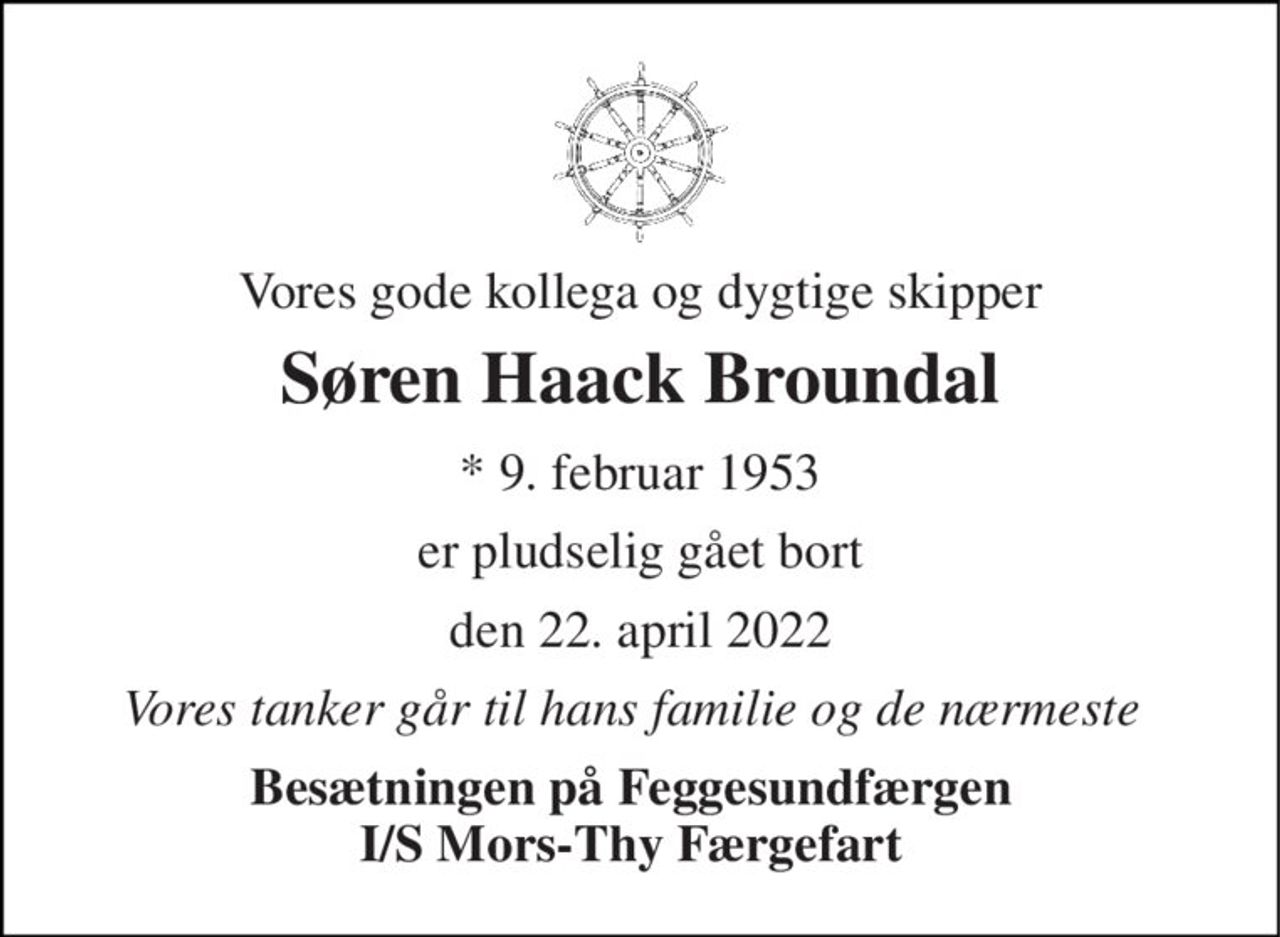 Vores gode kollega og dygtige skipper 
Søren Haack Broundal 
* 9. februar 1953 
er pludselig gået bort 
den 22. april 2022 
Vores tanker går til hans familie og de nærmeste 
Besætningen på Feggesundfærgen I/S Mors-Thy Færgefart