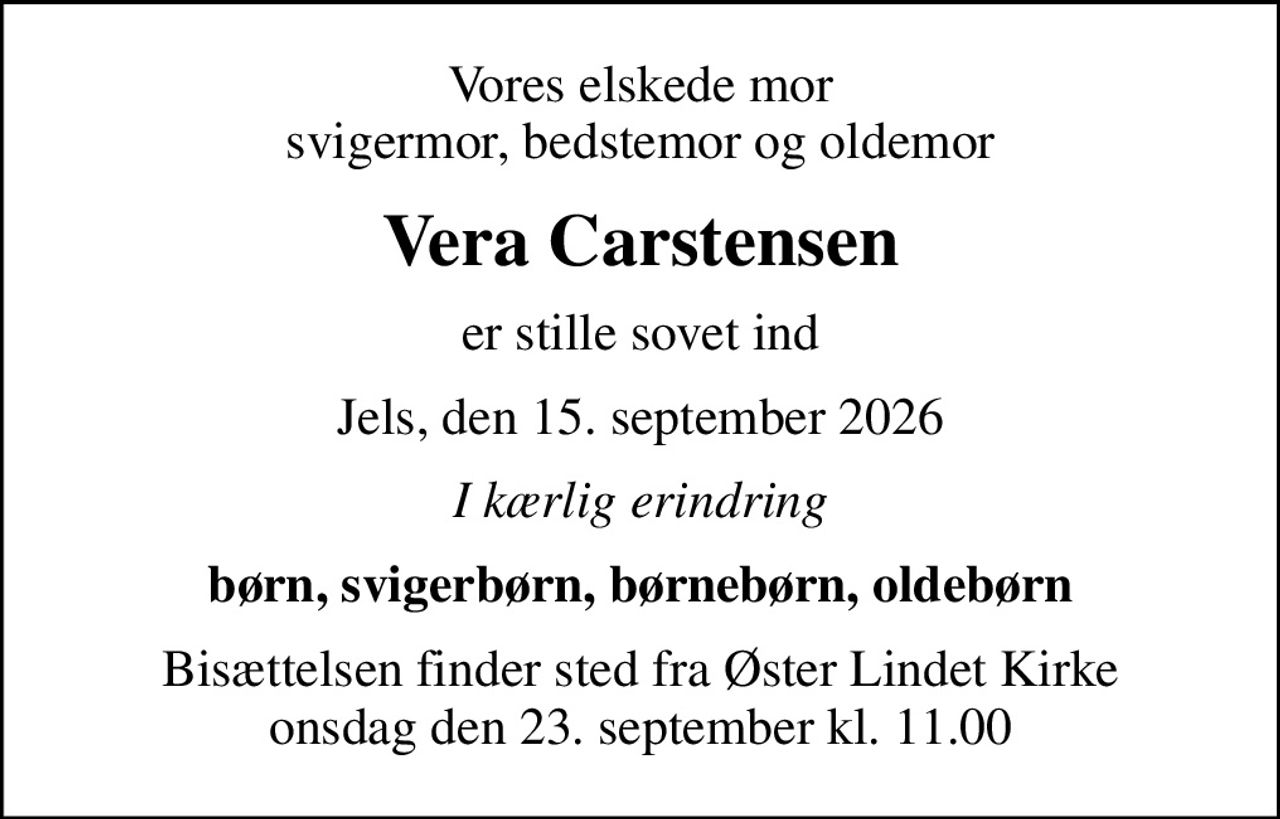 Vores elskede mor svigermor, bedstemor og oldemor
Vera Carstensen
er stille sovet ind
Jels, den 15. september 2026
I kærlig erindring
børn, svigerbørn, børnebørn, oldebørn
Bisættelsen finder sted fra Øster Lindet Kirke  onsdag den 23. september kl. 11.00