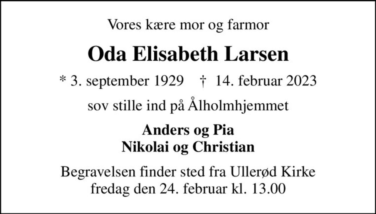 Vores kære mor og farmor
Oda Elisabeth Larsen
* 3. september 1929    ✝ 14. februar 2023
sov stille ind på Ålholmhjemmet
Anders og Pia Nikolai og Christian
Begravelsen finder sted fra Ullerød Kirke  fredag den 24. februar kl. 13.00