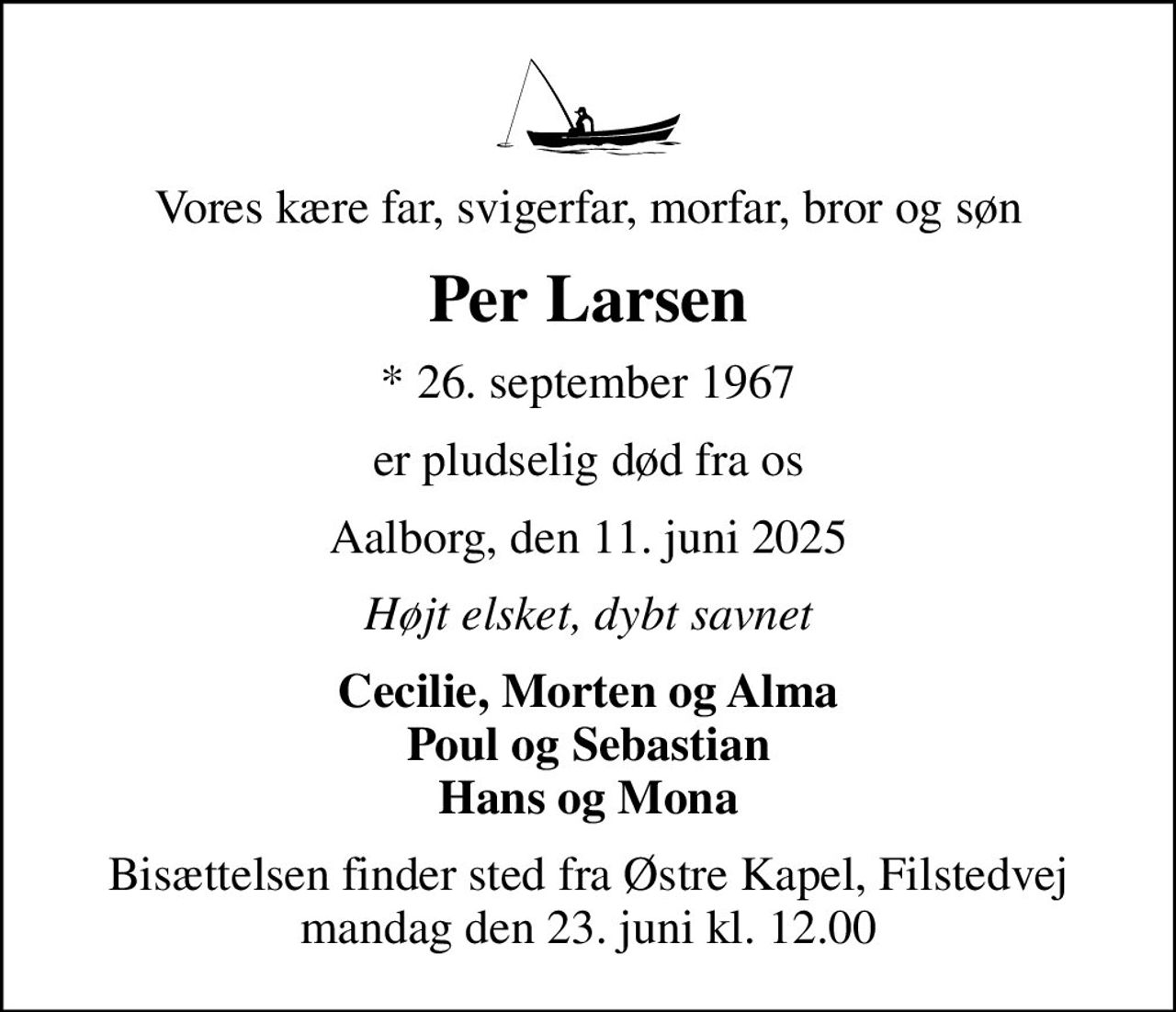 Vores kære far, svigerfar, morfar, bror og søn
Per Larsen
* 26. september 1967
er pludselig død fra os
Aalborg, den 11. juni 2025
Højt elsket, dybt savnet
Cecilie, Morten og Alma Poul og Sebastian Hans og Mona
Bisættelsen finder sted fra Østre Kapel, Filstedvej  mandag den 23. juni kl. 12.00