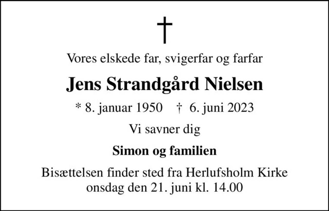 Vores elskede far, svigerfar og farfar
Jens Strandgård Nielsen
* 8. januar 1950    ✝ 6. juni 2023
Vi savner dig
Simon og familien
Bisættelsen finder sted fra Herlufsholm Kirke  onsdag den 21. juni kl. 14.00