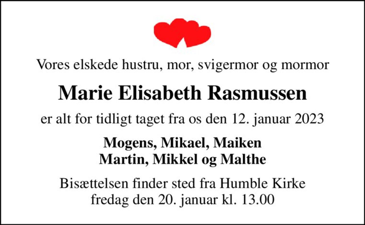 Vores elskede hustru, mor, svigermor og mormor
Marie Elisabeth Rasmussen
er alt for tidligt taget fra os den 12. januar 2023
Mogens, Mikael, Maiken Martin, Mikkel og Malthe
Bisættelsen finder sted fra Humble Kirke  fredag den 20. januar kl. 13.00
