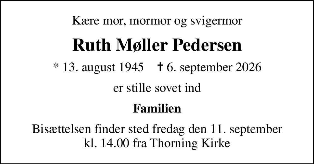 Kære mor, mormor og svigermor
Ruth Møller Pedersen
* 13. august 1945    ✝ 6. september 2026
er stille sovet ind
Familien
Bisættelsen finder sted fredag den 11. september kl. 14.00 fra Thorning Kirke