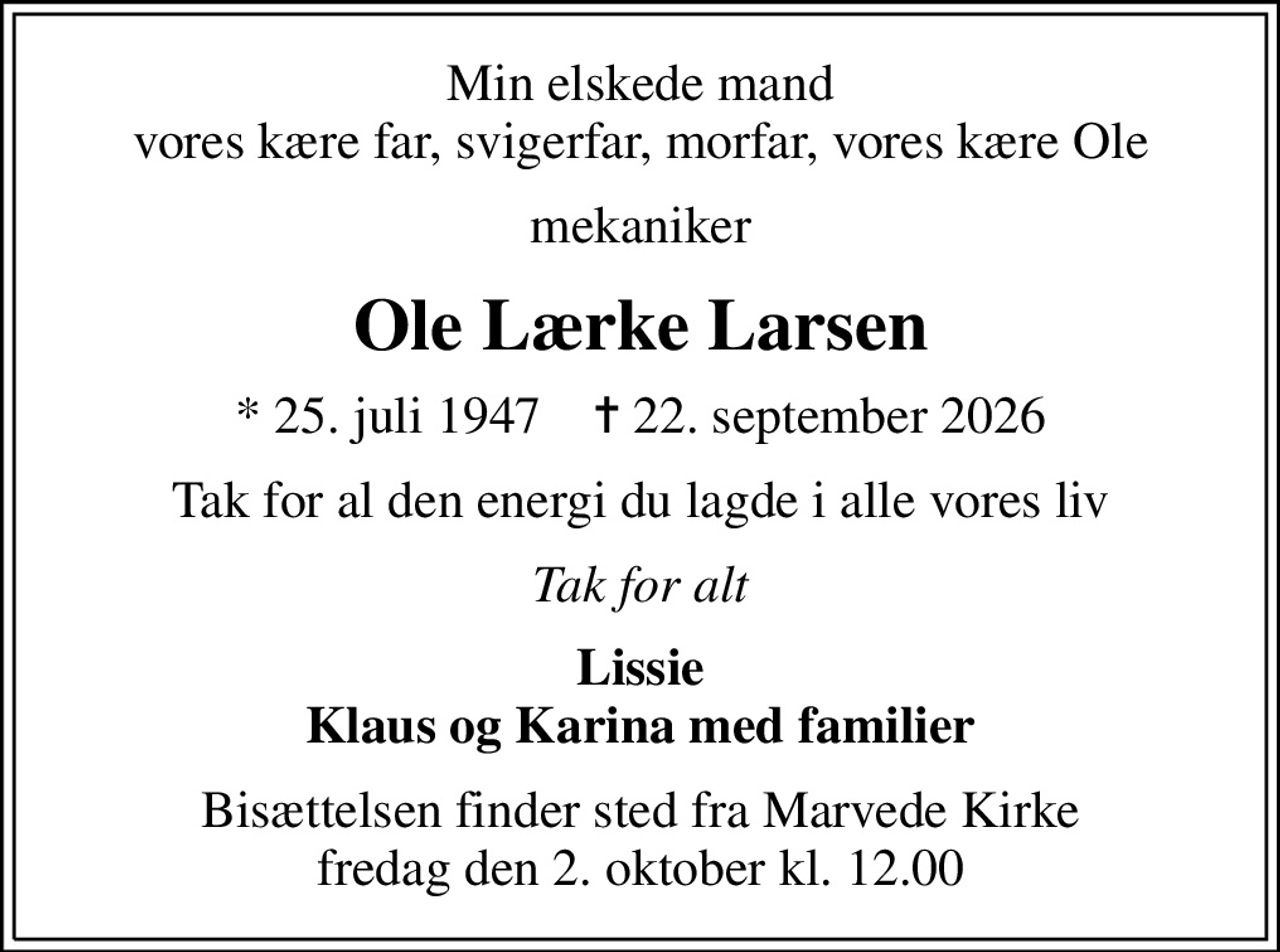 Min elskede mand vores kære far, svigerfar, morfar, vores kære Ole
mekaniker
Ole Lærke Larsen
* 25. juli 1947    ✝ 22. september 2026
Tak for al den energi du lagde i alle vores liv
Tak for alt
Lissie Klaus og Karina med familier
Bisættelsen finder sted fra Marvede Kirke  fredag den 2. oktober kl. 12.00