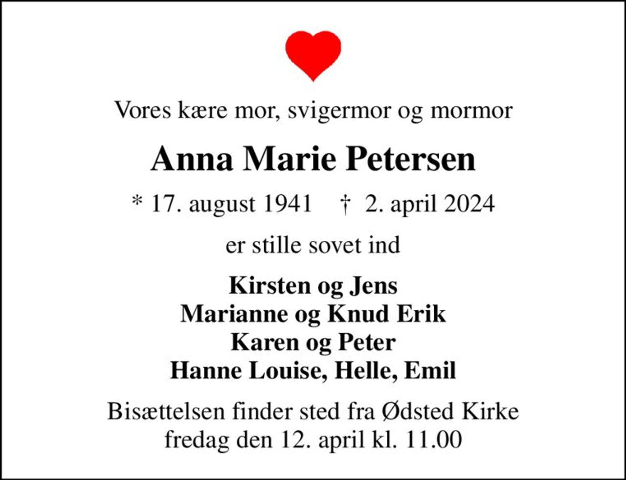 Vores kære mor, svigermor og mormor
Anna Marie Petersen
* 17. august 1941    ✝ 2. april 2024
er stille sovet ind
Kirsten og Jens Marianne og Knud Erik Karen og Peter Hanne Louise, Helle, Emil
Bisættelsen finder sted fra Ødsted Kirke  fredag den 12. april kl. 11.00