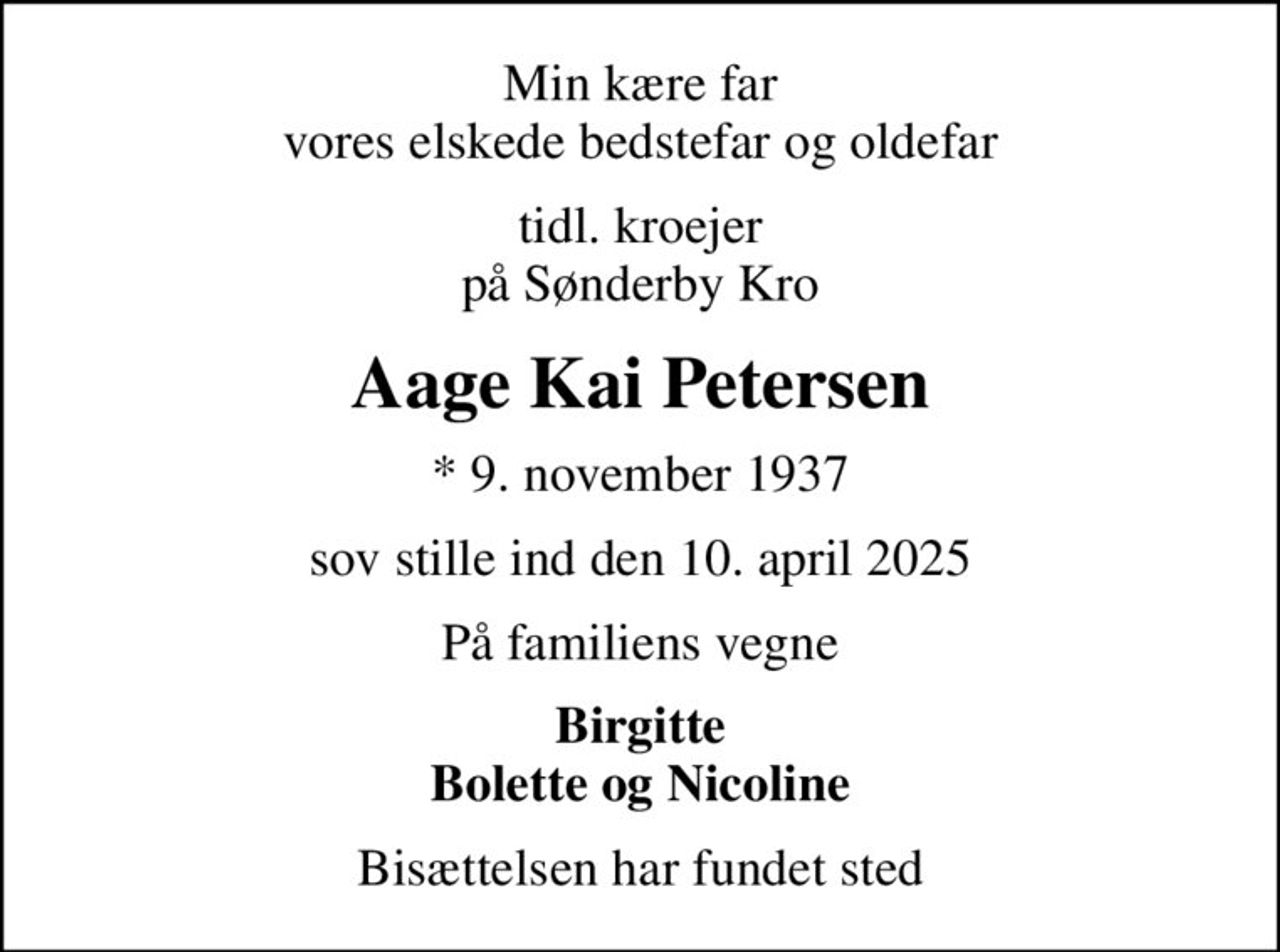 Min kære far vores elskede bedstefar og oldefar
tidl. kroejer på Sønderby Kro
Aage Kai Petersen
* 9. november 1937
sov stille ind den 10. april 2025
På familiens vegne
Birgitte Bolette og Nicoline
Bisættelsen har fundet sted