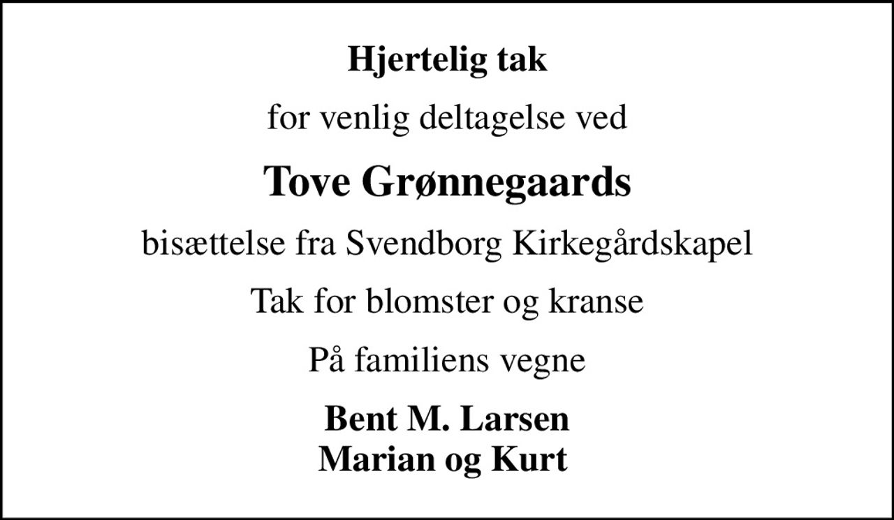 Hjertelig tak
for venlig deltagelse ved
Tove Grønnegaards
bisættelse fra Svendborg Kirkegårdskapel
Tak for blomster og kranse
På familiens vegne
Bent M. Larsen Marian og Kurt